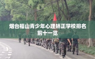 烟台福山青少年心理矫正学校排名前十一览