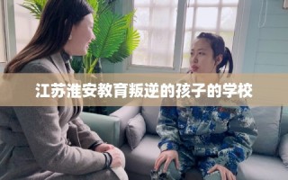 江苏淮安教育叛逆的孩子的学校