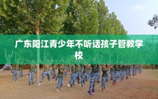 广东阳江青少年不听话孩子管教学校