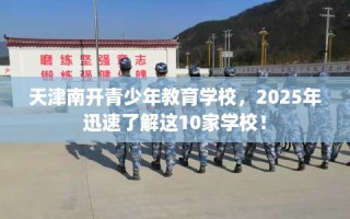 天津南开青少年教育学校，2025年迅速了解这10家学校！