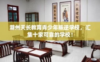 滁州天长教育青少年叛逆学校，汇集十家可靠的学校！