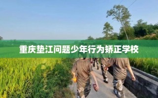 重庆垫江问题少年行为矫正学校