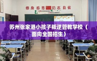 苏州张家港小孩子叛逆管教学校（面向全国招生）