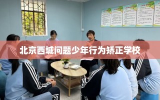 北京西城问题少年行为矫正学校