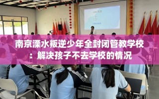 南京溧水叛逆少年全封闭管教学校：解决孩子不去学校的情况