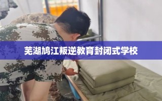 芜湖鸠江叛逆教育封闭式学校