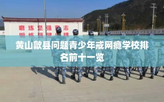 黄山歙县问题青少年戒网瘾学校排名前十一览