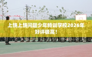 上饶上饶问题少年特训学校2026年好评极高！