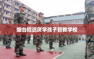 烟台招远厌学孩子管教学校