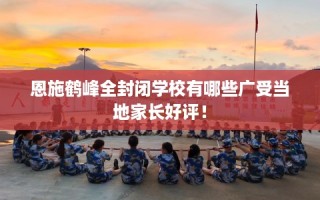 恩施鹤峰全封闭学校有哪些广受当地家长好评！