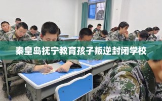 秦皇岛抚宁教育孩子叛逆封闭学校
