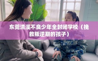东莞清溪不良少年全封闭学校（挽救叛逆期的孩子）