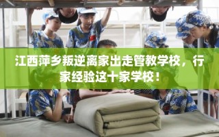 江西萍乡叛逆离家出走管教学校，行家经验这十家学校！