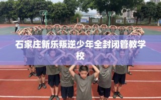 石家庄新乐叛逆少年全封闭管教学校