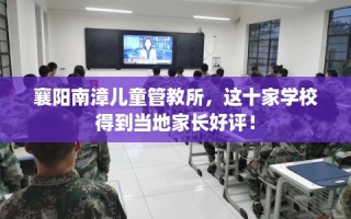 襄阳南漳儿童管教所，这十家学校得到当地家长好评！