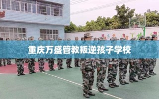 重庆万盛管教叛逆孩子学校