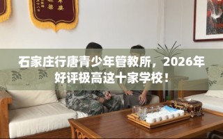 石家庄行唐青少年管教所，2026年好评极高这十家学校！