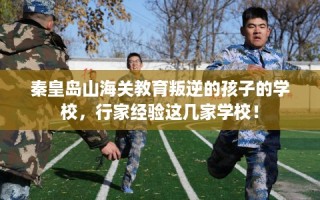 秦皇岛山海关教育叛逆的孩子的学校，行家经验这几家学校！