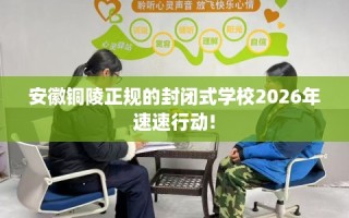 安徽铜陵正规的封闭式学校2026年速速行动!