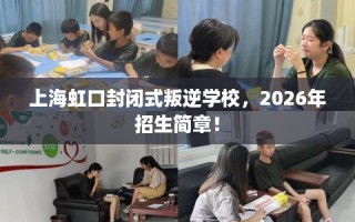 上海虹口封闭式叛逆学校，2026年招生简章！