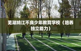 芜湖鸠江不良少年教育学校（培养独立能力）