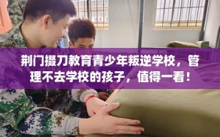 荆门掇刀教育青少年叛逆学校，管理不去学校的孩子，值得一看！