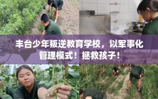 丰台少年叛逆教育学校，以军事化管理模式！拯救孩子！