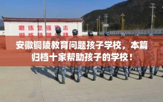 安徽铜陵教育问题孩子学校，本篇归档十家帮助孩子的学校！