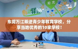 东莞万江叛逆青少年教育学校，分享当地优秀的10家学校！