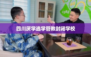 四川厌学逃学管教封闭学校