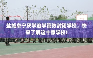 盐城阜宁厌学逃学管教封闭学校，快来了解这十家学校!
