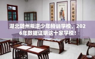 湖北随州叛逆少年特训学校，2026年数据证明这十家学校！