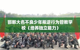 邯郸大名不良少年叛逆行为管教学校（培养独立能力）