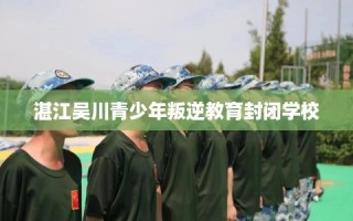 湛江吴川青少年叛逆教育封闭学校