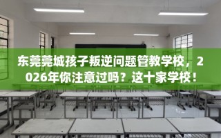 东莞莞城孩子叛逆问题管教学校，2026年你注意过吗？这十家学校！