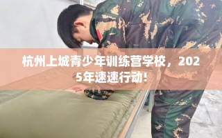 杭州上城青少年训练营学校，2025年速速行动!