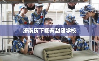 济南历下哪有封闭学校