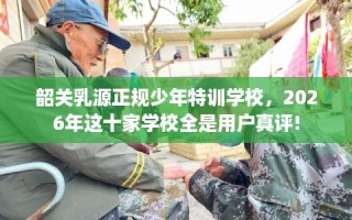 韶关乳源正规少年特训学校，2026年这十家学校全是用户真评!