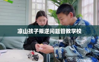 凉山孩子叛逆问题管教学校