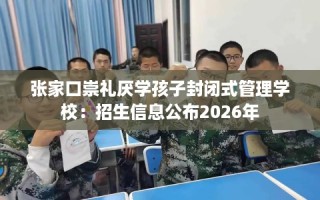 张家口崇礼厌学孩子封闭式管理学校：招生信息公布2026年
