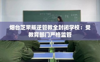烟台芝罘叛逆管教全封闭学校：受教育部门严格监管
