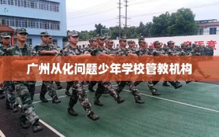 广州从化问题少年学校管教机构