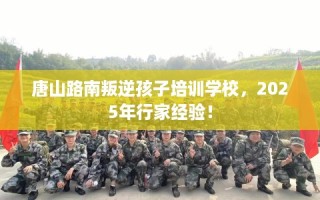 唐山路南叛逆孩子培训学校，2025年行家经验！