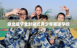 湖北咸宁全封闭式青少年叛逆学校