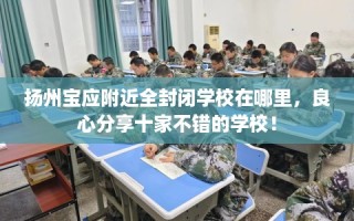 扬州宝应附近全封闭学校在哪里，良心分享十家不错的学校！