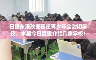 日照东港改变叛逆青少年全封闭学校，本篇今日隆重介绍几家学校！