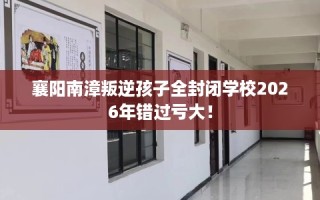襄阳南漳叛逆孩子全封闭学校2026年错过亏大！