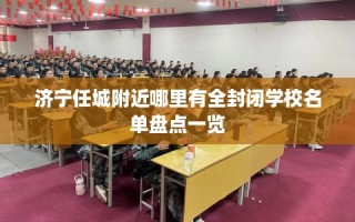 济宁任城附近哪里有全封闭学校名单盘点一览