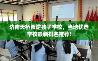 济南天桥叛逆孩子学校，当地优选学校最新排名推荐!