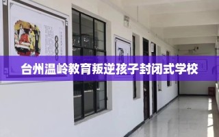 台州温岭教育叛逆孩子封闭式学校